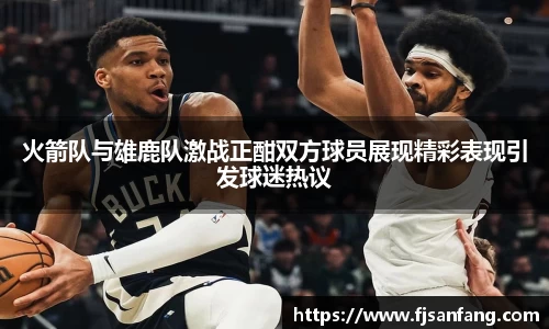 三亿火箭队与雄鹿队激战正酣双方球员展现精彩表现引发球迷热议